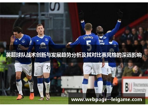 英超球队战术创新与发展趋势分析及其对比赛风格的深远影响 英超球队战术创新与发展趋势分析及其对比赛风格的深远影响