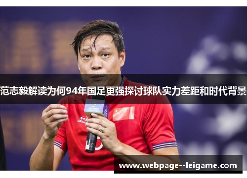 范志毅解读为何94年国足更强探讨球队实力差距和时代背景 范志毅解读为何94年国足更强探讨球队实力差距和时代背景