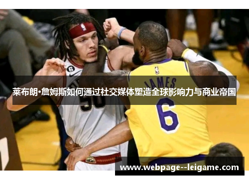 莱布朗·詹姆斯如何通过社交媒体塑造全球影响力与商业帝国