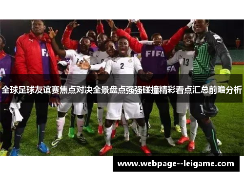 全球足球友谊赛焦点对决全景盘点强强碰撞精彩看点汇总前瞻分析