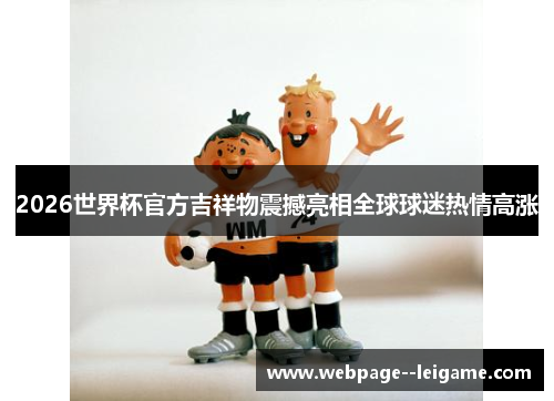 2026世界杯官方吉祥物震撼亮相全球球迷热情高涨