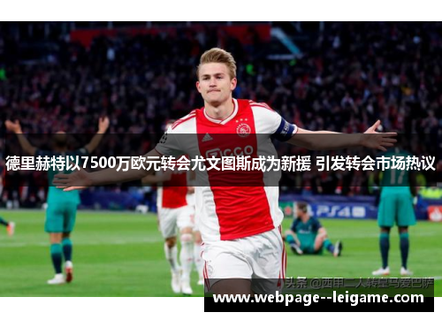 德里赫特以7500万欧元转会尤文图斯成为新援 引发转会市场热议