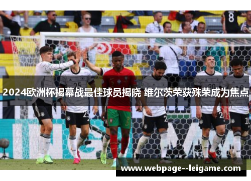 2024欧洲杯揭幕战最佳球员揭晓 维尔茨荣获殊荣成为焦点