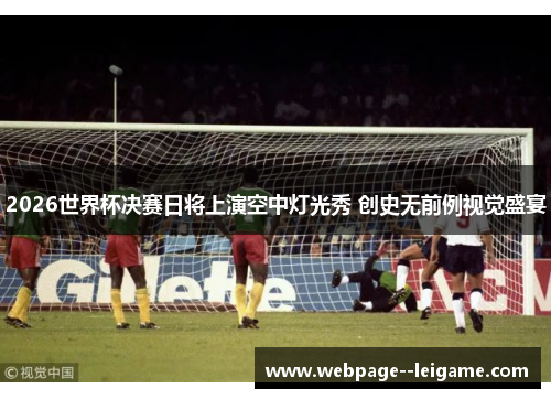 2026世界杯决赛日将上演空中灯光秀 创史无前例视觉盛宴