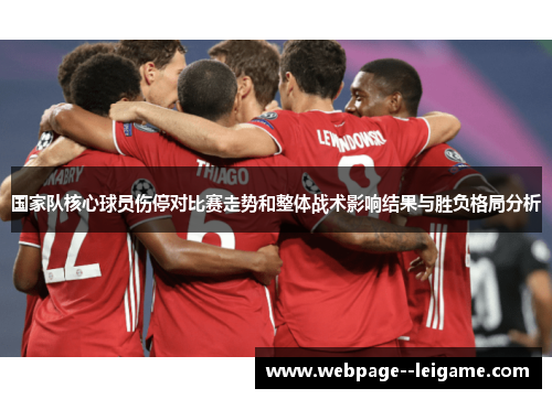 国家队核心球员伤停对比赛走势和整体战术影响结果与胜负格局分析 国家队核心球员伤停对比赛走势和整体战术影响结果与胜负格局分析